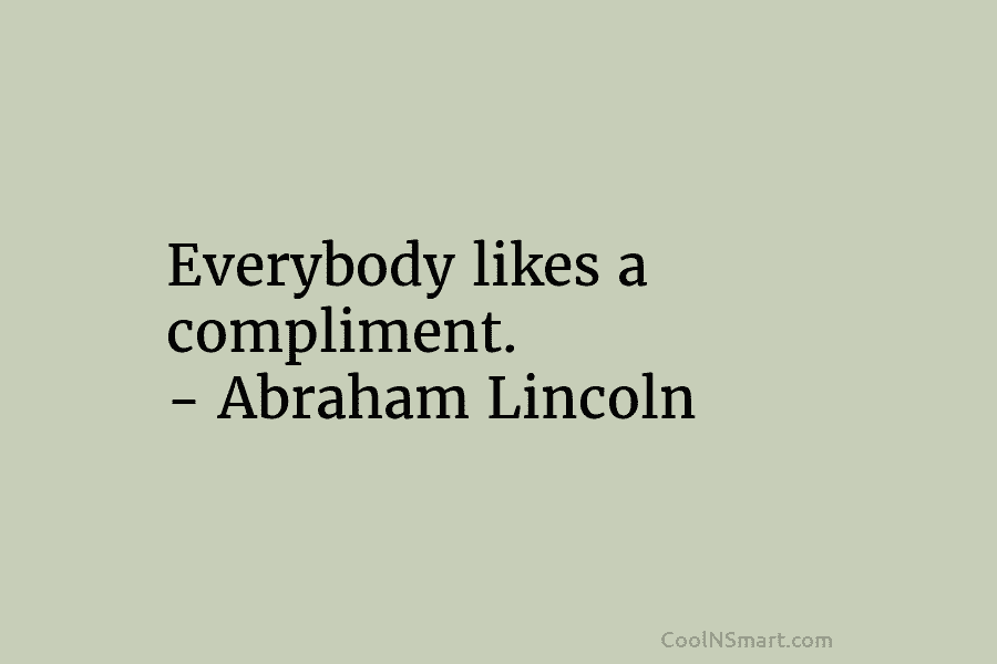 Everybody likes a compliment. – Abraham Lincoln