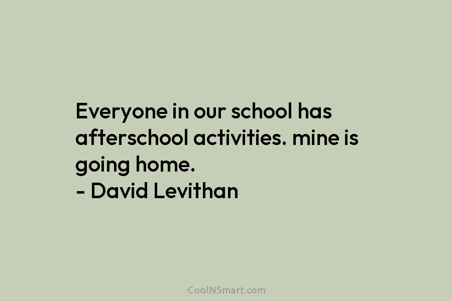 Everyone in our school has afterschool activities. mine is going home. – David Levithan