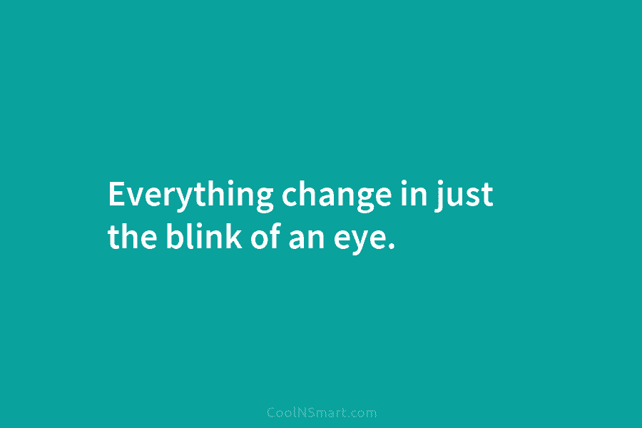 Everything change in just the blink of an eye.