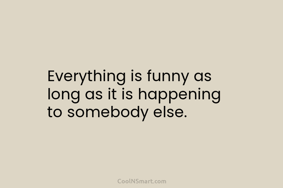 Everything is funny as long as it is happening to somebody else.