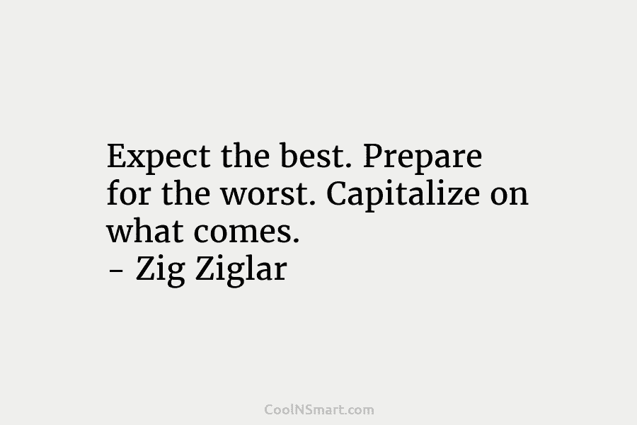 Expect the best. Prepare for the worst. Capitalize on what comes. – Zig Ziglar