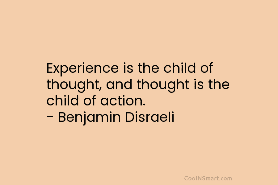 Experience is the child of thought, and thought is the child of action. – Benjamin...