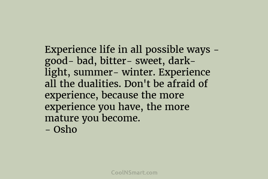 Experience life in all possible ways – good- bad, bitter- sweet, dark- light, summer- winter. Experience all the dualities. Don’t...
