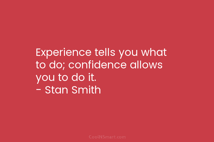 Experience tells you what to do; confidence allows you to do it. – Stan Smith