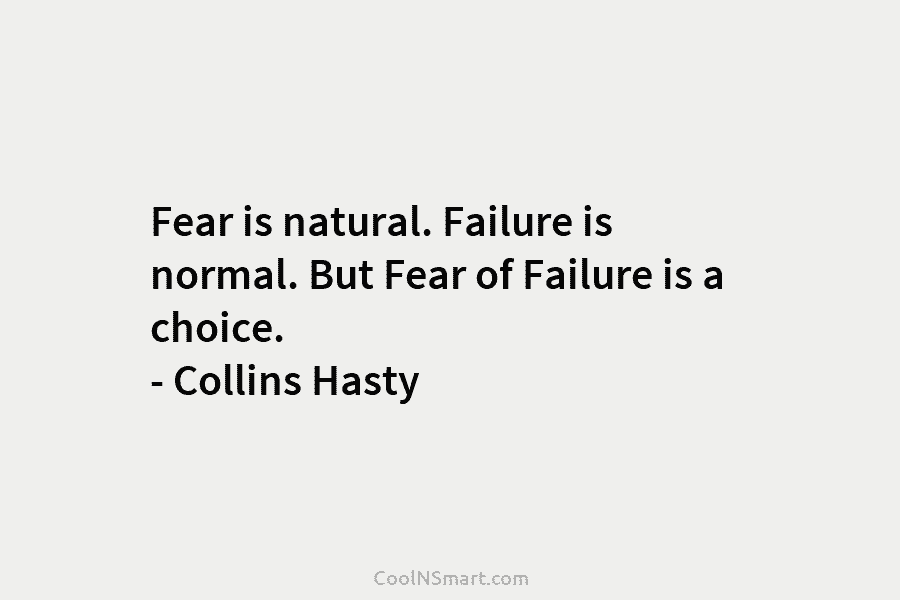 Fear is natural. Failure is normal. But Fear of Failure is a choice. – Collins Hasty