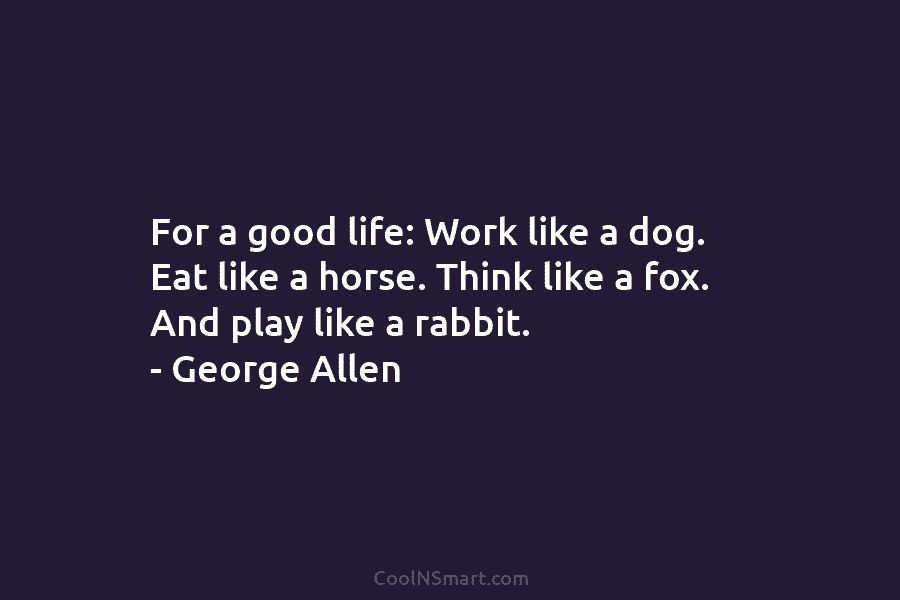 For a good life: Work like a dog. Eat like a horse. Think like a...