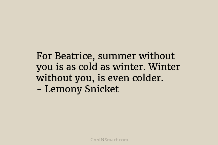 For Beatrice, summer without you is as cold as winter. Winter without you, is even colder. – Lemony Snicket