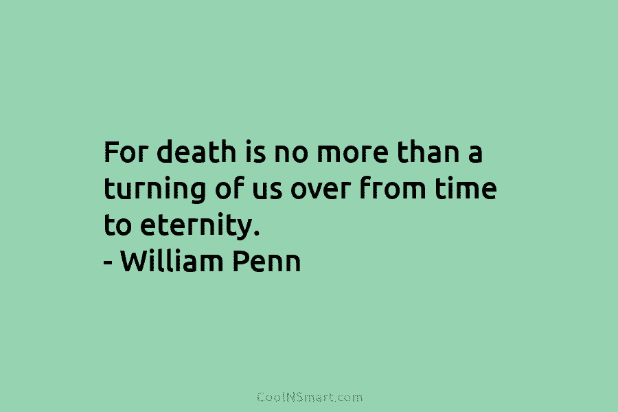 For death is no more than a turning of us over from time to eternity. – William Penn