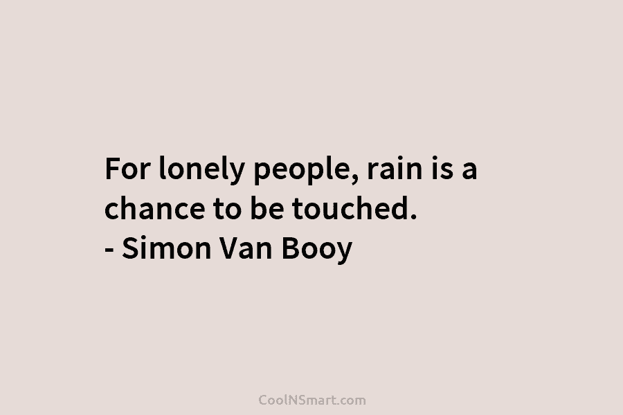 For lonely people, rain is a chance to be touched. – Simon Van Booy