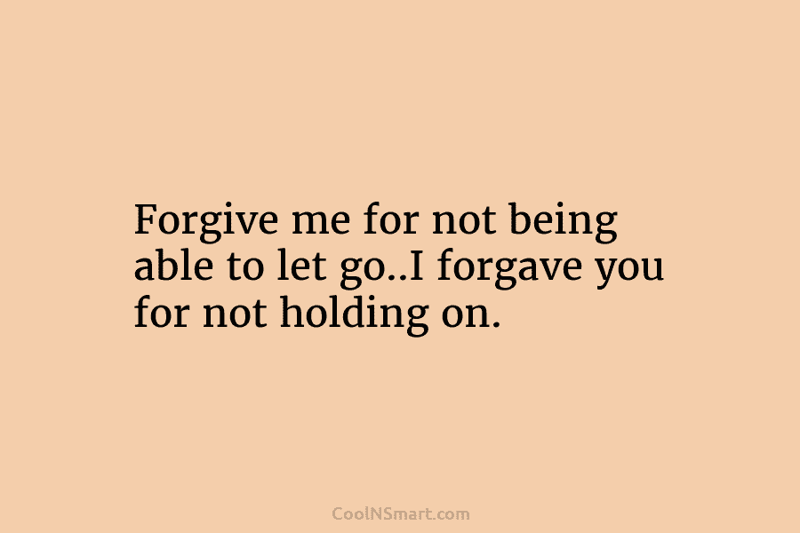 Forgive me for not being able to let go..I forgave you for not holding on.