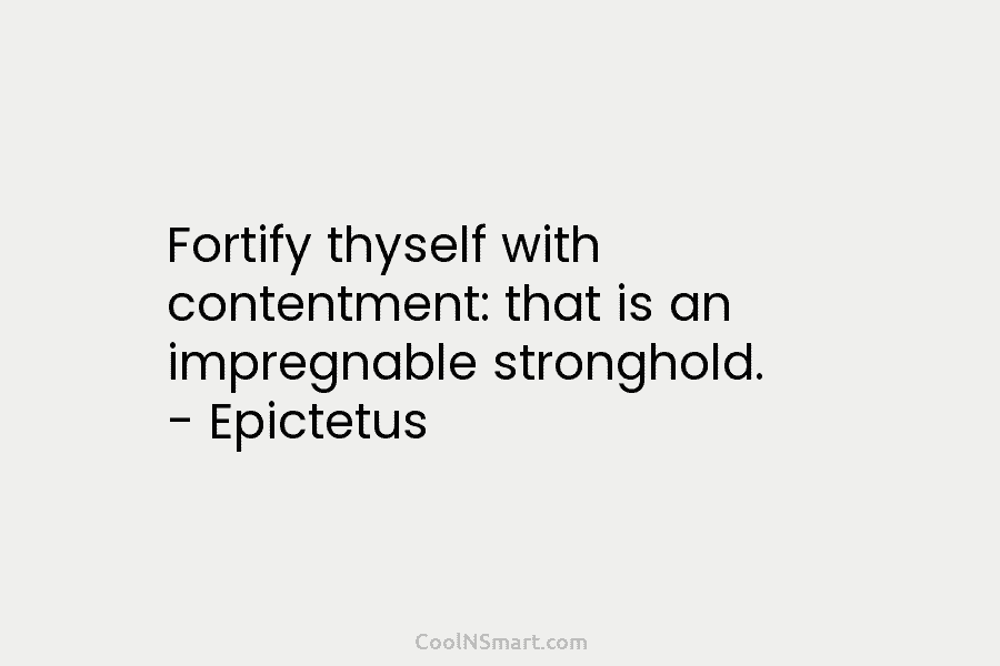 Fortify thyself with contentment: that is an impregnable stronghold. – Epictetus