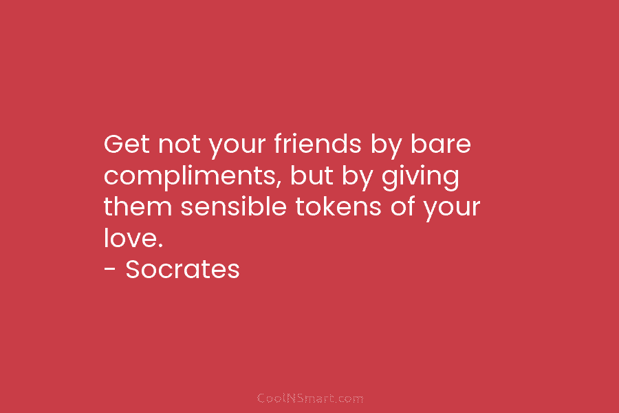 Get not your friends by bare compliments, but by giving them sensible tokens of your love. – Socrates