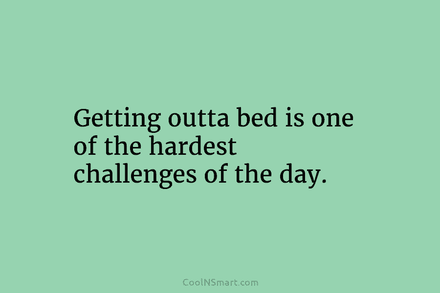 Getting outta bed is one of the hardest challenges of the day.