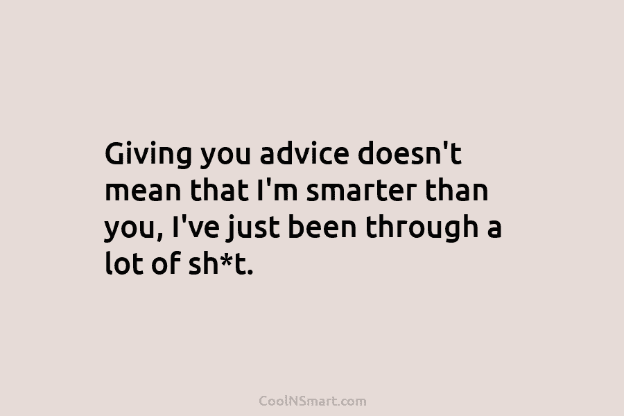 Giving you advice doesn’t mean that I’m smarter than you, I’ve just been through a lot of sh*t.