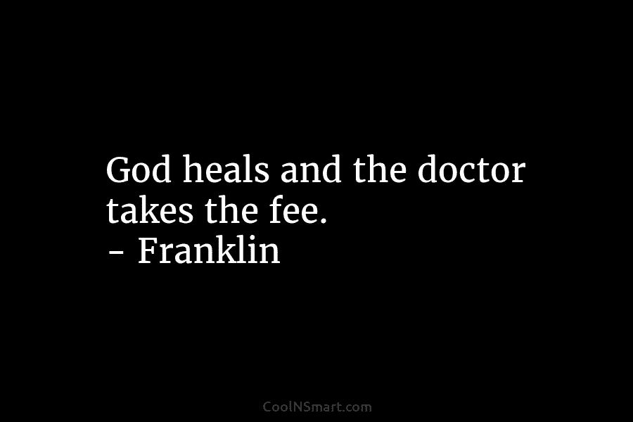 God heals and the doctor takes the fee. – Franklin
