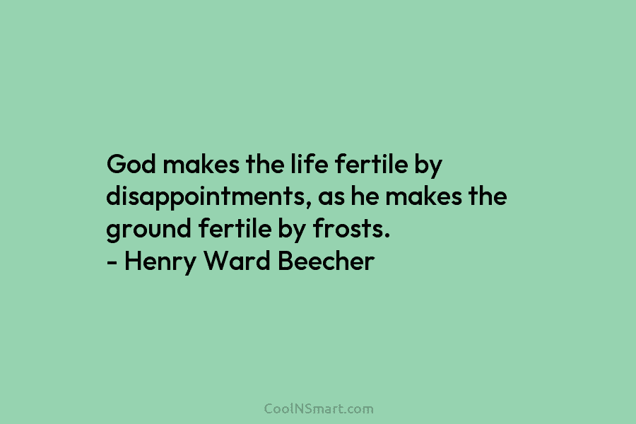 God makes the life fertile by disappointments, as he makes the ground fertile by frosts. – Henry Ward Beecher