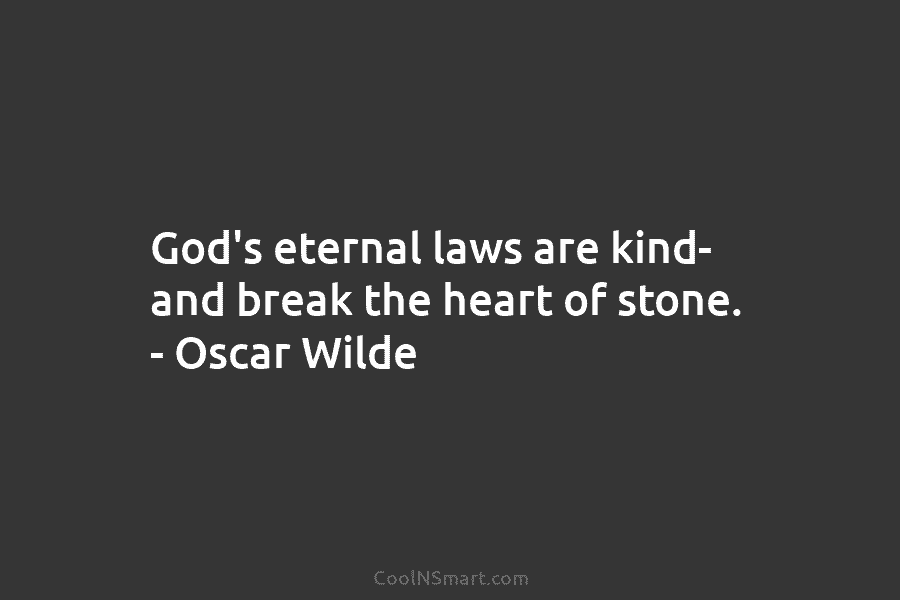 God’s eternal laws are kind- and break the heart of stone. – Oscar Wilde