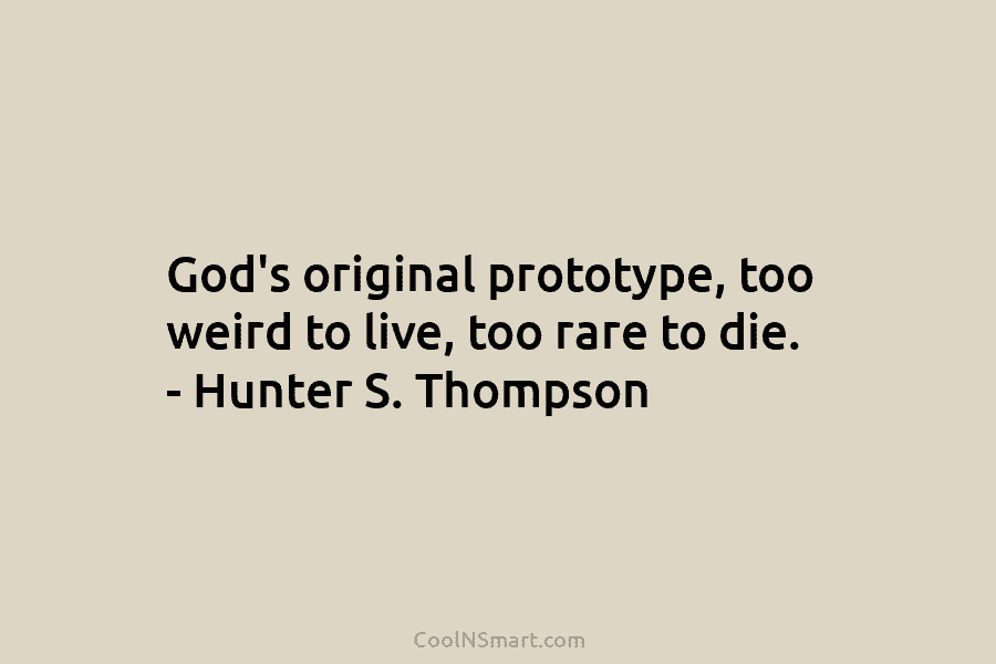 God’s original prototype, too weird to live, too rare to die. – Hunter S. Thompson
