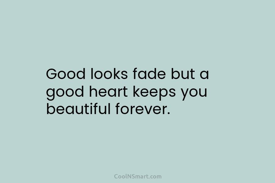Good looks fade but a good heart keeps you beautiful forever.