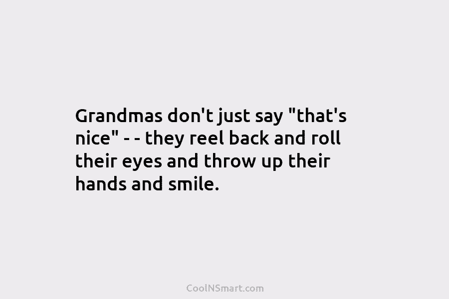 Grandmas don’t just say “that’s nice” – – they reel back and roll their eyes and throw up their hands...