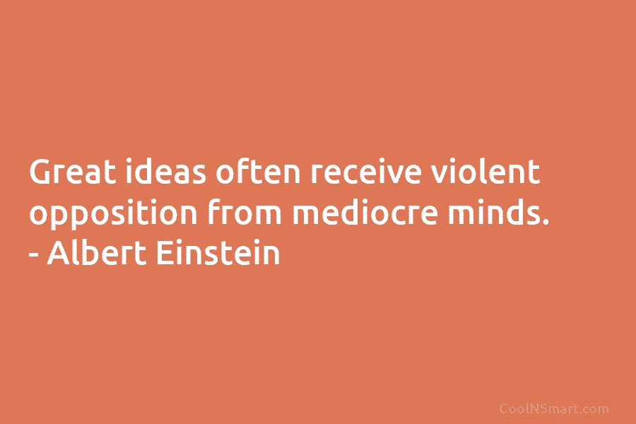 Great ideas often receive violent opposition from mediocre minds. – Albert Einstein