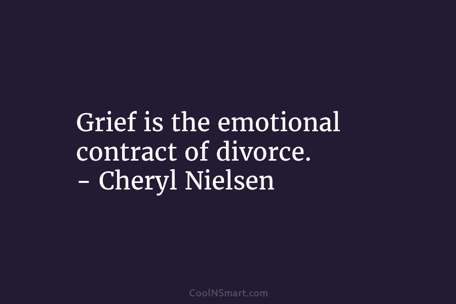 Grief is the emotional contract of divorce. – Cheryl Nielsen