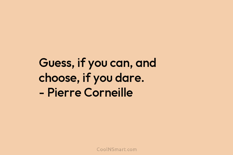 Guess, if you can, and choose, if you dare. – Pierre Corneille