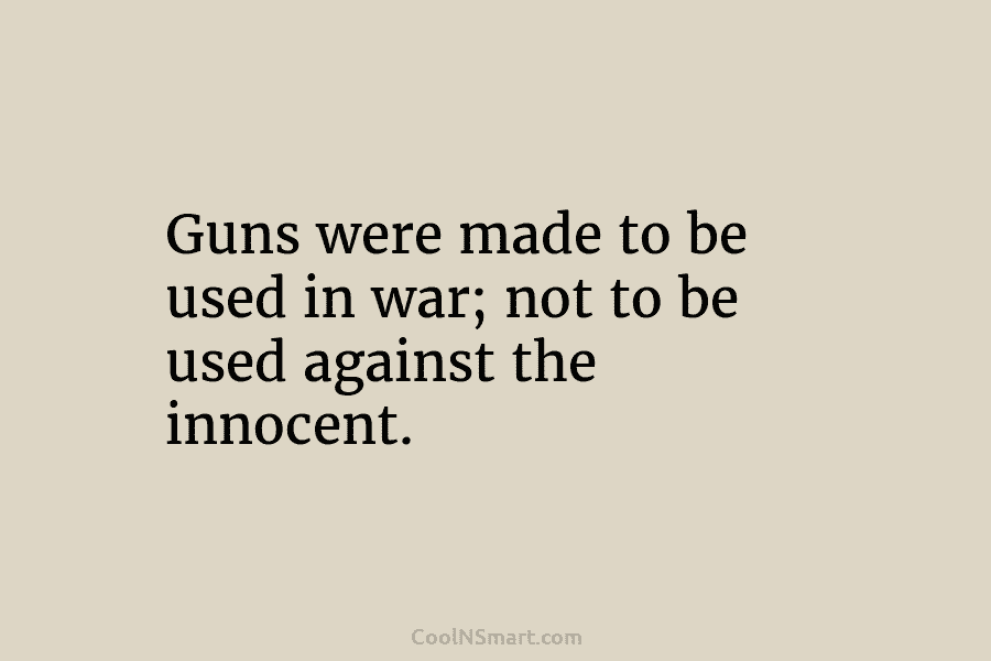 Guns were made to be used in war; not to be used against the innocent.