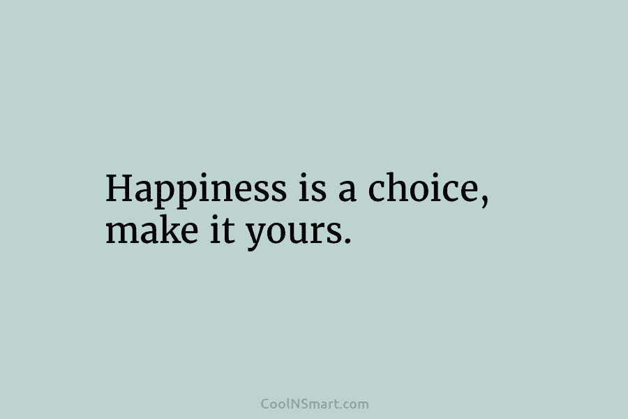 Happiness is a choice, make it yours.
