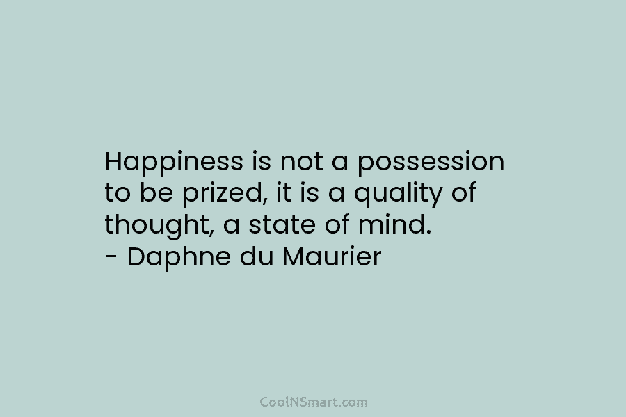 Happiness is not a possession to be prized, it is a quality of thought, a state of mind. – Daphne...