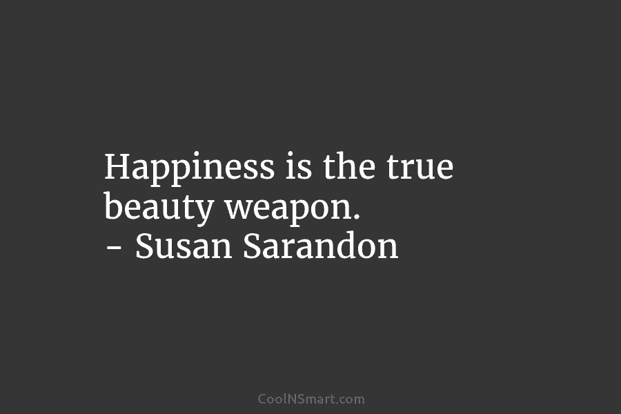 Happiness is the true beauty weapon. – Susan Sarandon