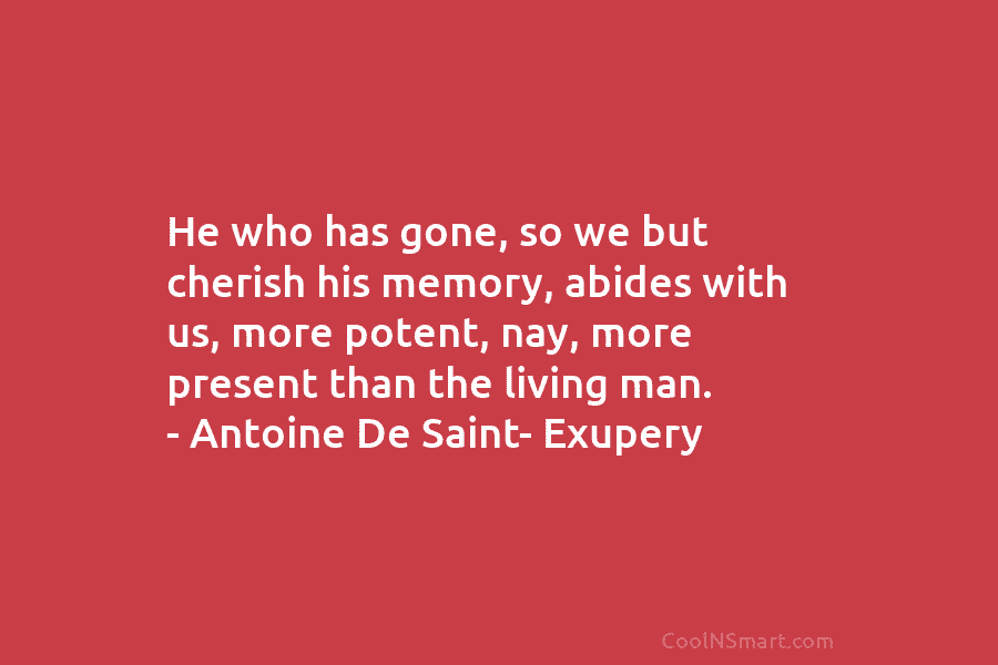 He who has gone, so we but cherish his memory, abides with us, more potent, nay, more present than the...