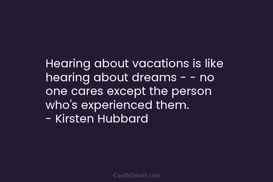 Hearing about vacations is like hearing about dreams – – no one cares except the...