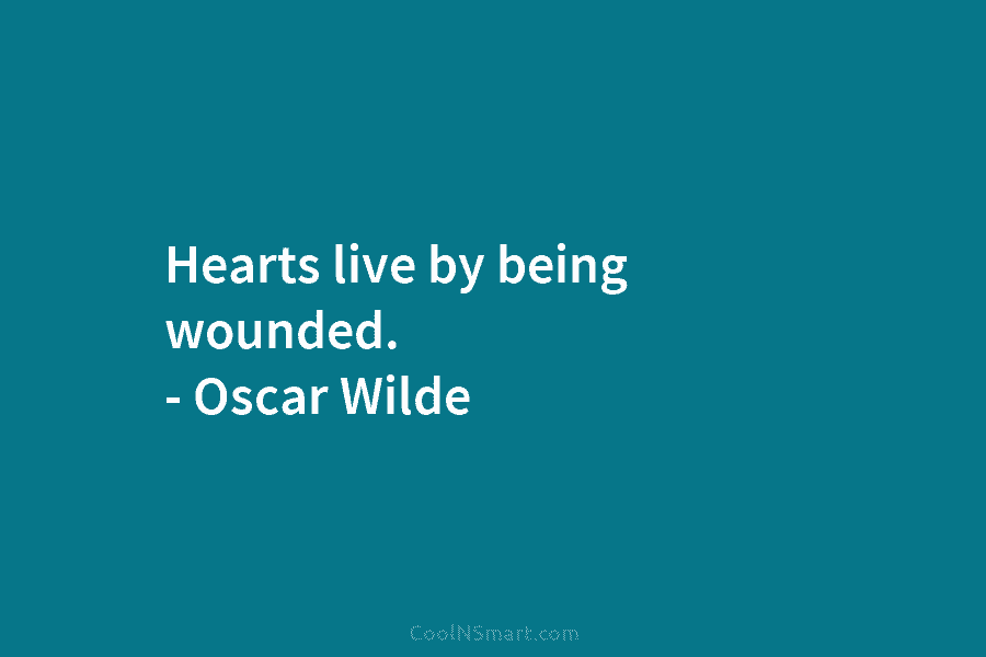 Hearts live by being wounded. – Oscar Wilde