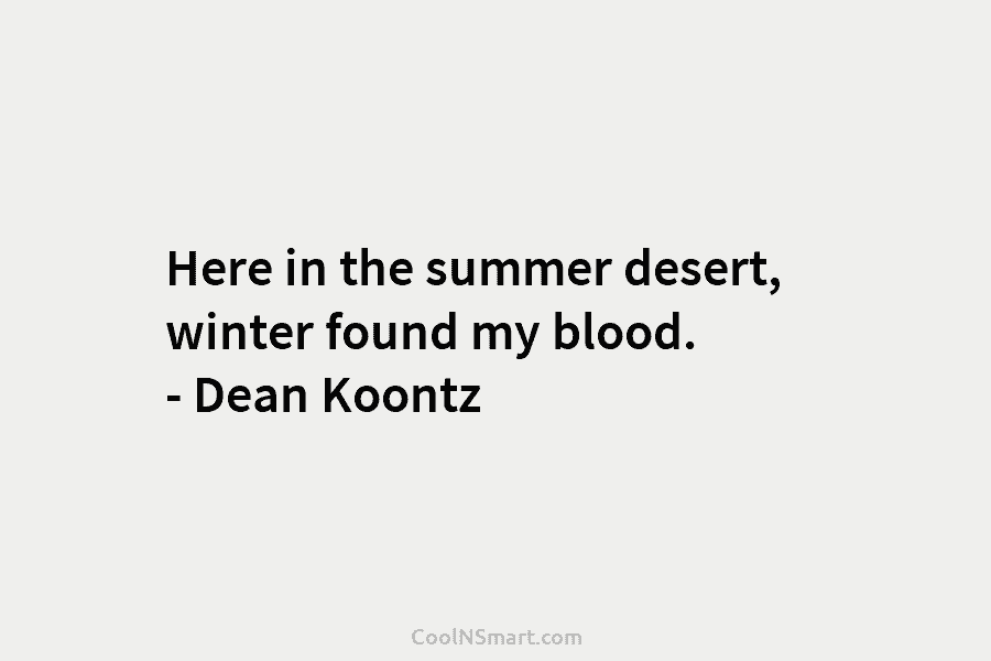 Here in the summer desert, winter found my blood. – Dean Koontz