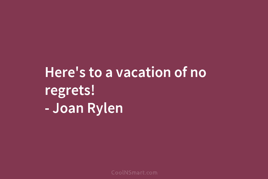 Here’s to a vacation of no regrets! – Joan Rylen
