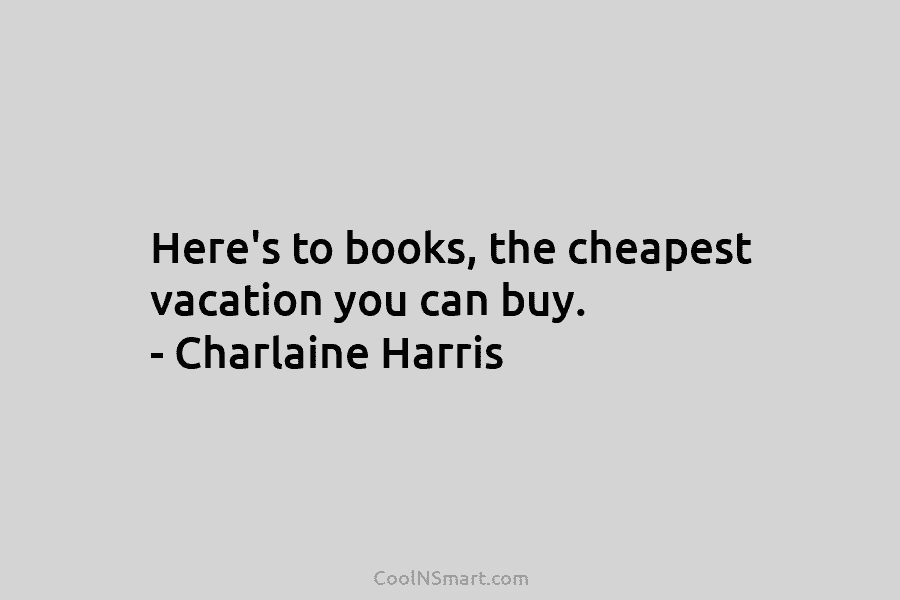 Here’s to books, the cheapest vacation you can buy. – Charlaine Harris