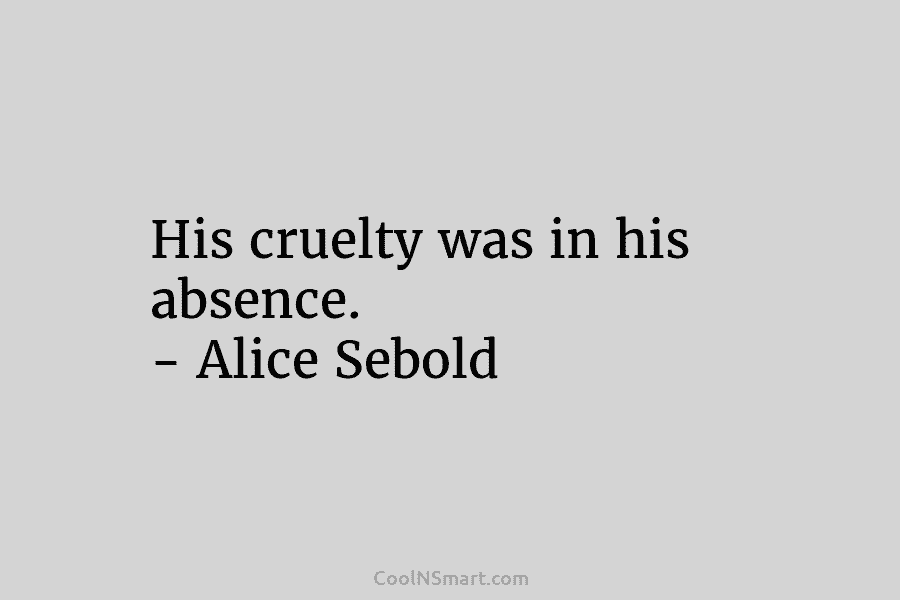 His cruelty was in his absence. – Alice Sebold