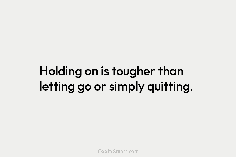 Holding on is tougher than letting go or simply quitting.