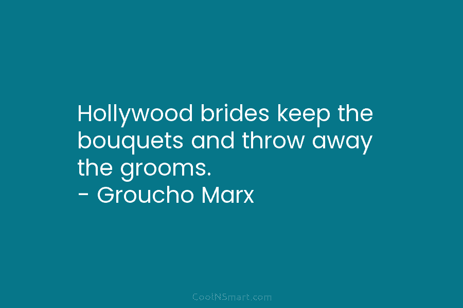 Hollywood brides keep the bouquets and throw away the grooms. – Groucho Marx