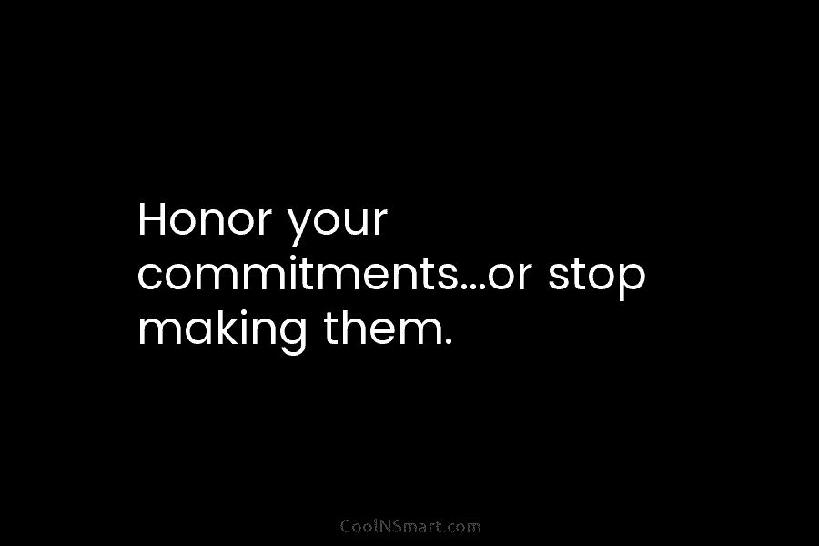 Honor your commitments…or stop making them.