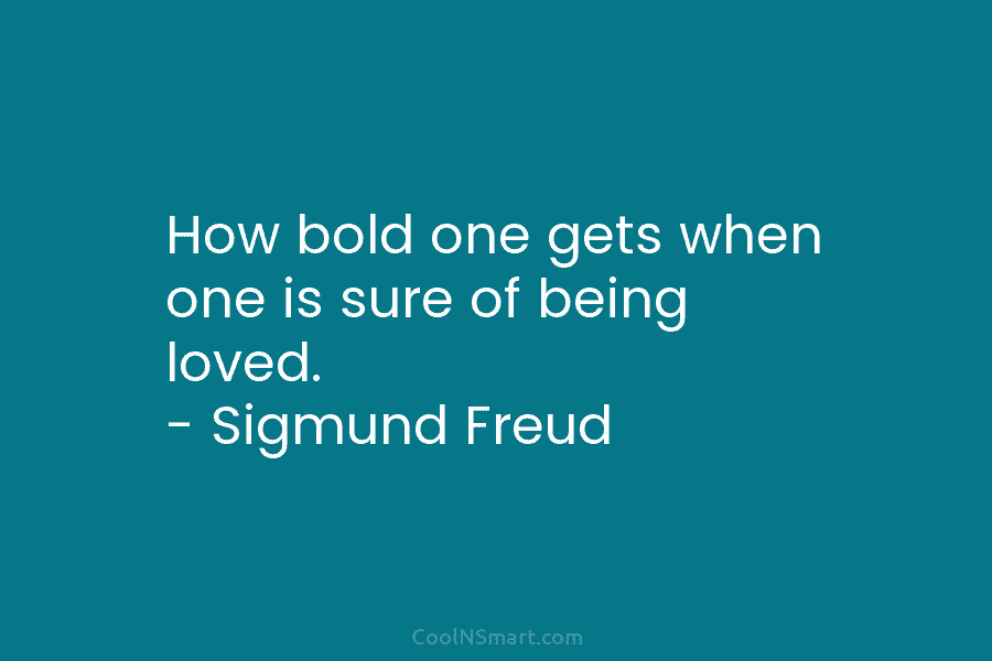 How bold one gets when one is sure of being loved. – Sigmund Freud
