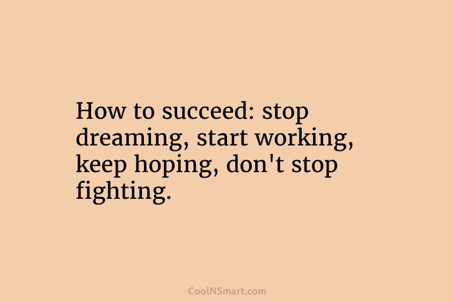 How to succeed: stop dreaming, start working, keep hoping, don’t stop fighting.