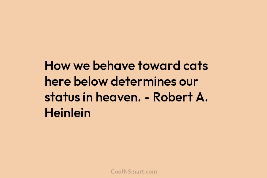 How we behave toward cats here below determines our status in heaven. – Robert A. Heinlein