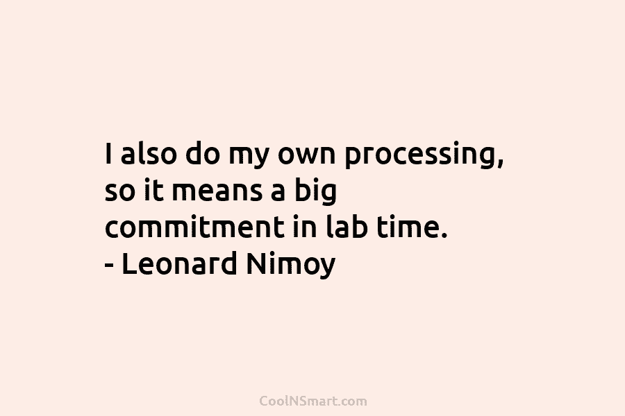 I also do my own processing, so it means a big commitment in lab time. – Leonard Nimoy