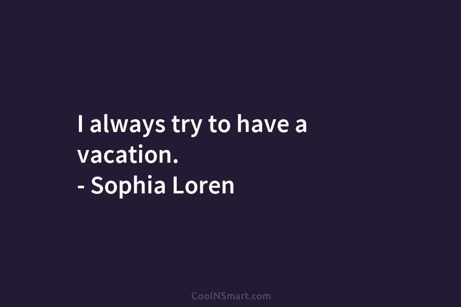 I always try to have a vacation. – Sophia Loren