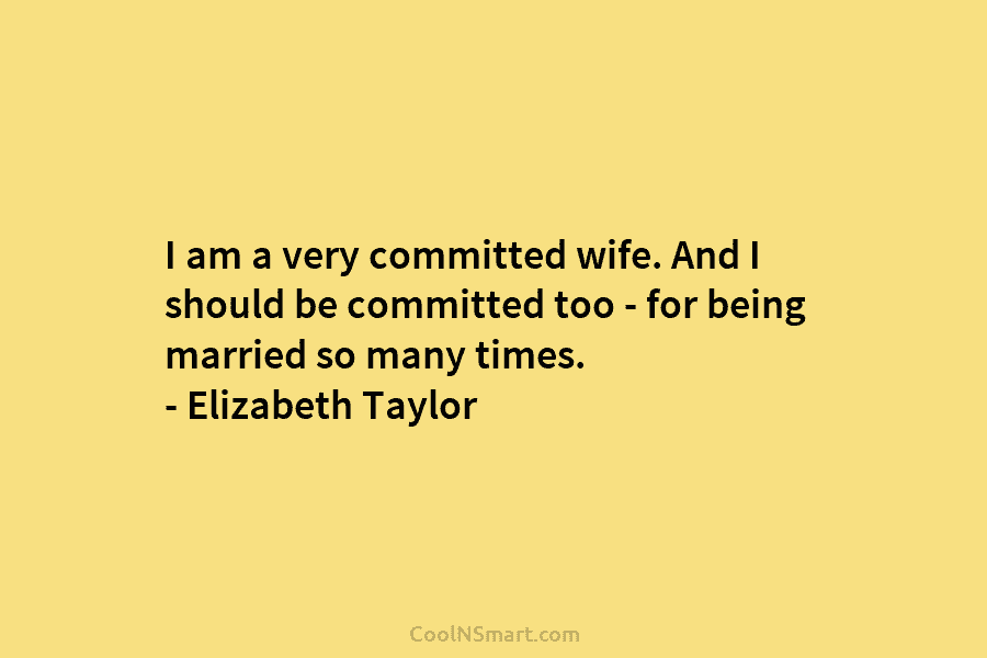 I am a very committed wife. And I should be committed too – for being married so many times. –...