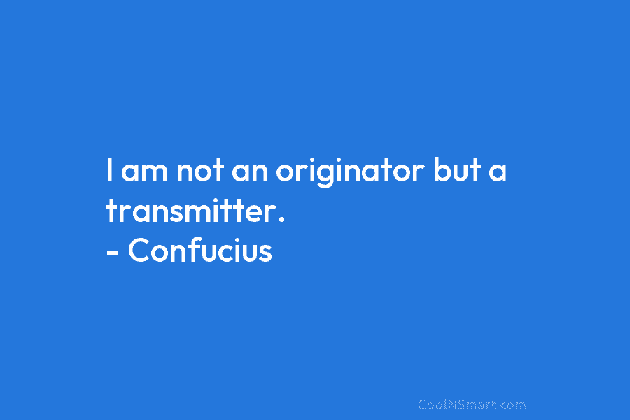 I am not an originator but a transmitter. – Confucius