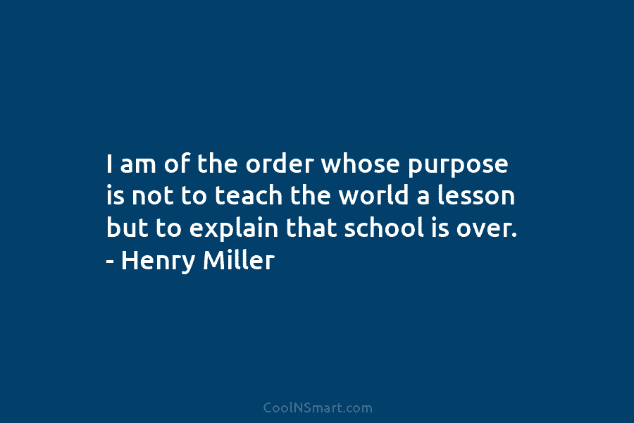 I am of the order whose purpose is not to teach the world a lesson but to explain that school...
