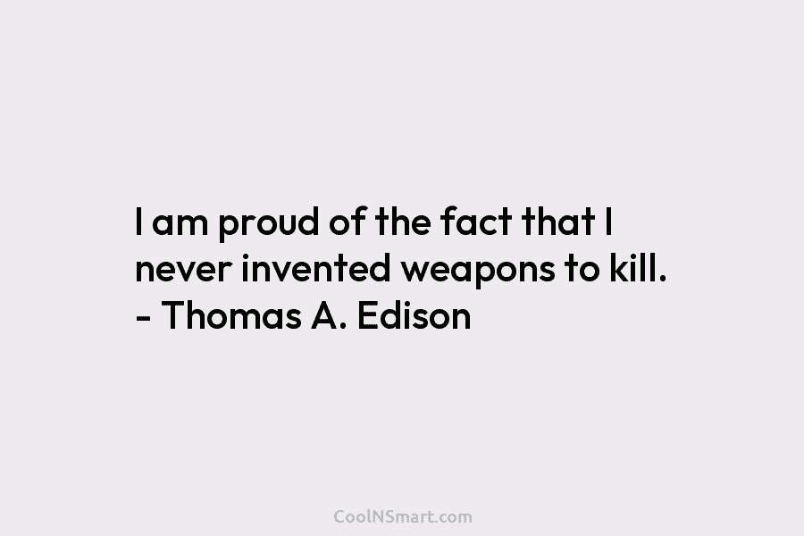 I am proud of the fact that I never invented weapons to kill. – Thomas...